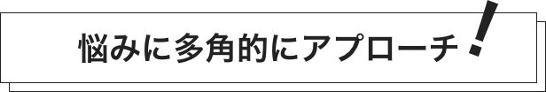 悩みに多角的にアプローチ