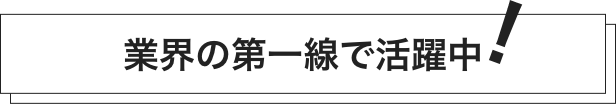 業界の第一線で活躍中